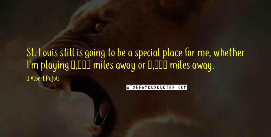 Albert Pujols Quotes: St. Louis still is going to be a special place for me, whether I'm playing 3,000 miles away or 5,000 miles away.