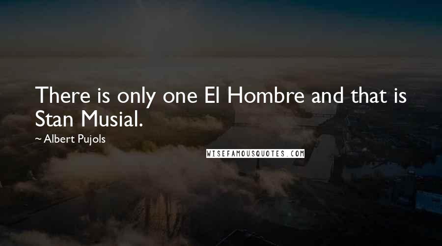 Albert Pujols Quotes: There is only one El Hombre and that is Stan Musial.