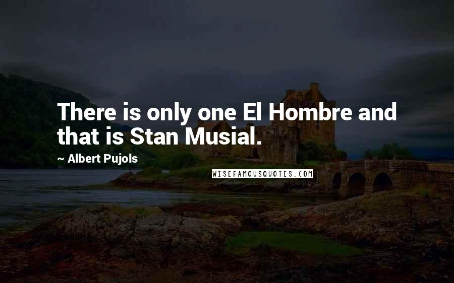 Albert Pujols Quotes: There is only one El Hombre and that is Stan Musial.