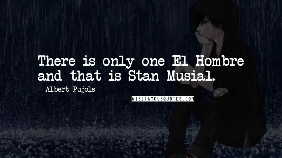 Albert Pujols Quotes: There is only one El Hombre and that is Stan Musial.
