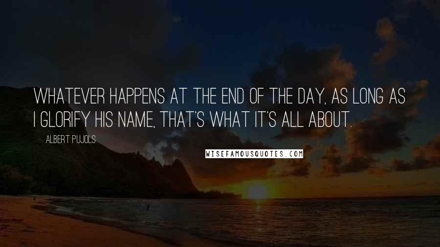 Albert Pujols Quotes: Whatever happens at the end of the day, as long as I glorify His name, that's what it's all about.