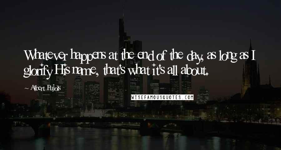 Albert Pujols Quotes: Whatever happens at the end of the day, as long as I glorify His name, that's what it's all about.