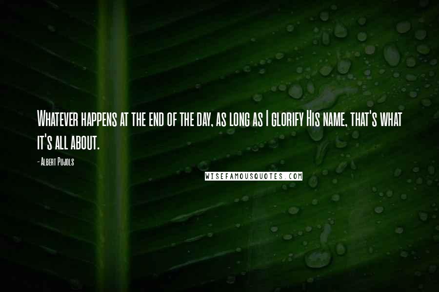 Albert Pujols Quotes: Whatever happens at the end of the day, as long as I glorify His name, that's what it's all about.