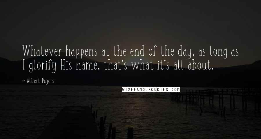 Albert Pujols Quotes: Whatever happens at the end of the day, as long as I glorify His name, that's what it's all about.