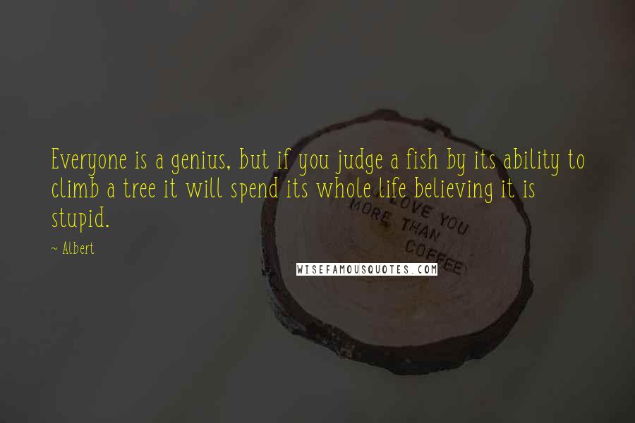 Albert Quotes: Everyone is a genius, but if you judge a fish by its ability to climb a tree it will spend its whole life believing it is stupid.