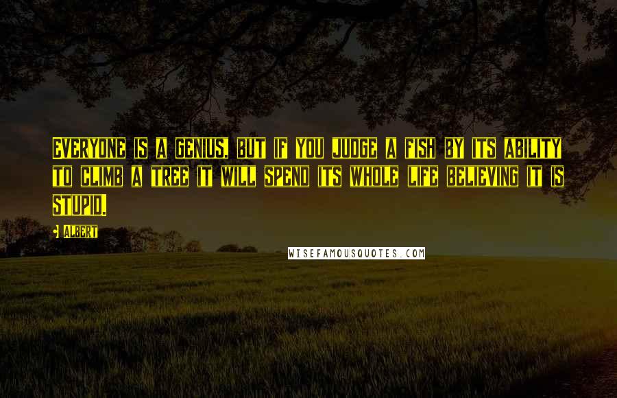 Albert Quotes: Everyone is a genius, but if you judge a fish by its ability to climb a tree it will spend its whole life believing it is stupid.