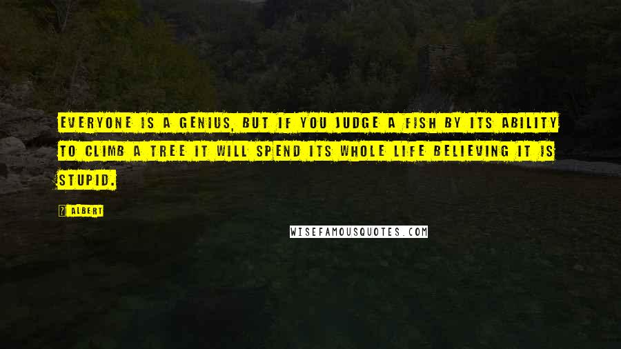 Albert Quotes: Everyone is a genius, but if you judge a fish by its ability to climb a tree it will spend its whole life believing it is stupid.