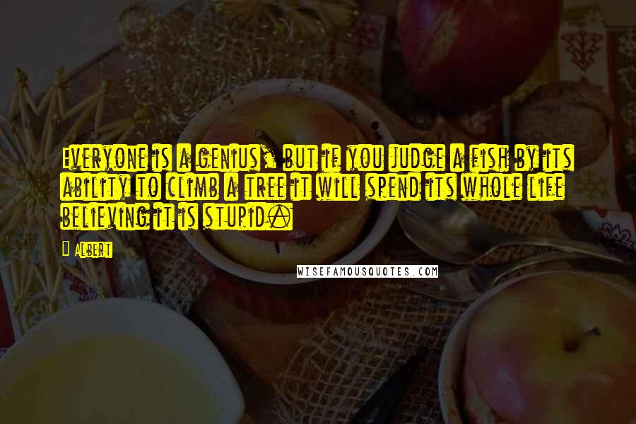 Albert Quotes: Everyone is a genius, but if you judge a fish by its ability to climb a tree it will spend its whole life believing it is stupid.