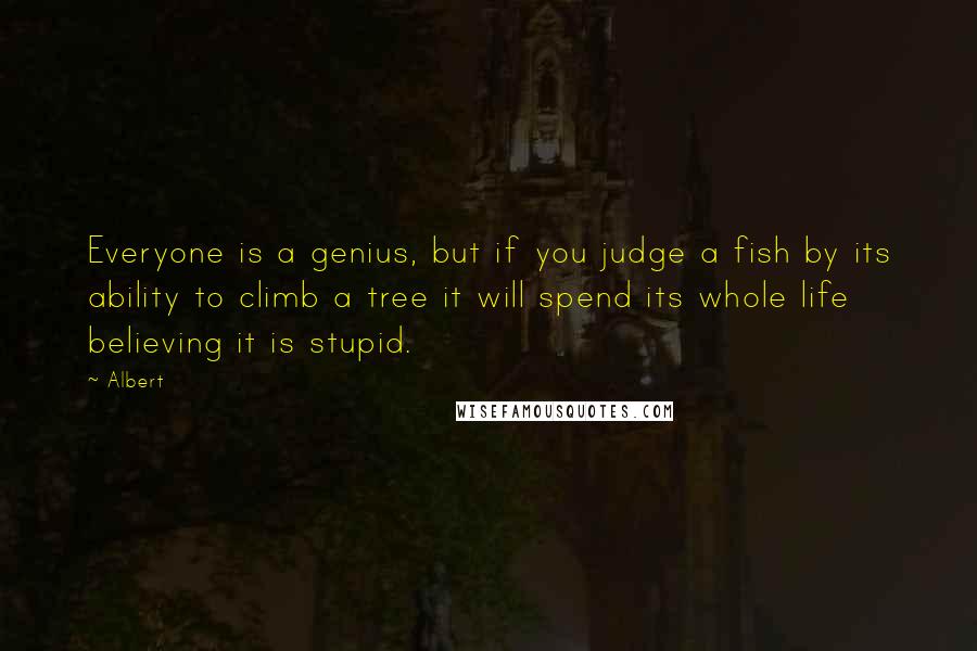 Albert Quotes: Everyone is a genius, but if you judge a fish by its ability to climb a tree it will spend its whole life believing it is stupid.