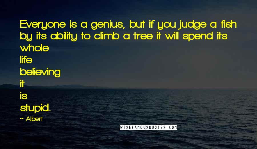 Albert Quotes: Everyone is a genius, but if you judge a fish by its ability to climb a tree it will spend its whole life believing it is stupid.