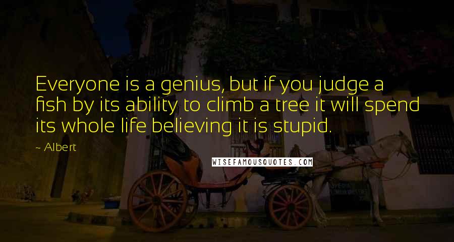 Albert Quotes: Everyone is a genius, but if you judge a fish by its ability to climb a tree it will spend its whole life believing it is stupid.