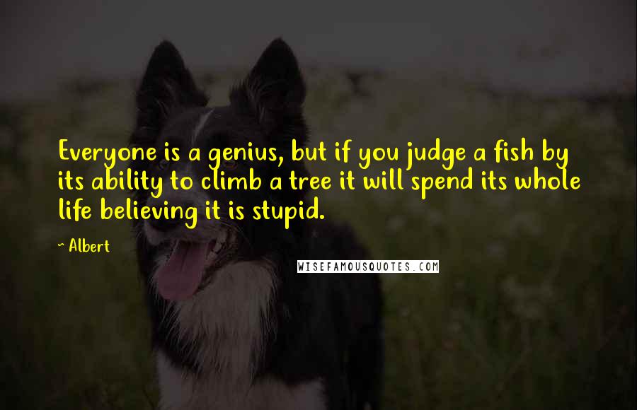Albert Quotes: Everyone is a genius, but if you judge a fish by its ability to climb a tree it will spend its whole life believing it is stupid.