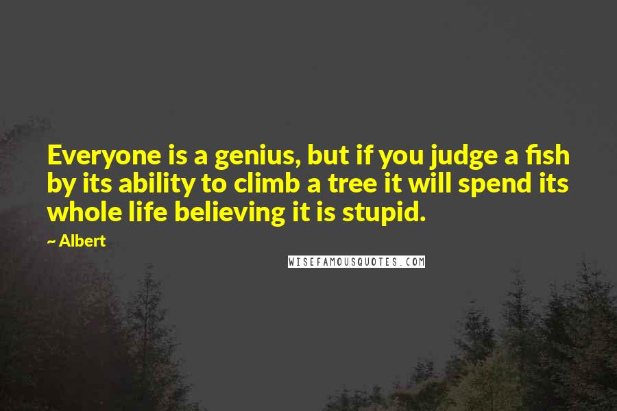 Albert Quotes: Everyone is a genius, but if you judge a fish by its ability to climb a tree it will spend its whole life believing it is stupid.