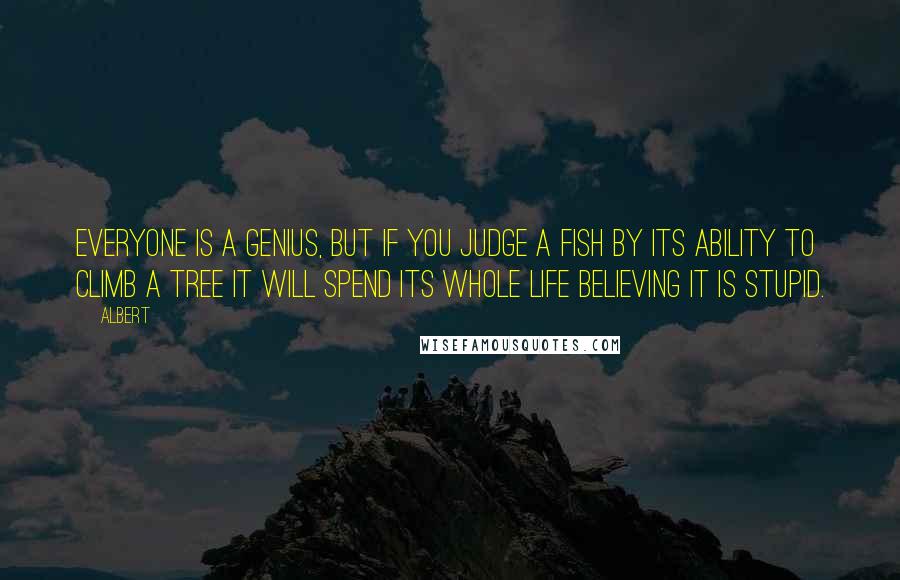 Albert Quotes: Everyone is a genius, but if you judge a fish by its ability to climb a tree it will spend its whole life believing it is stupid.