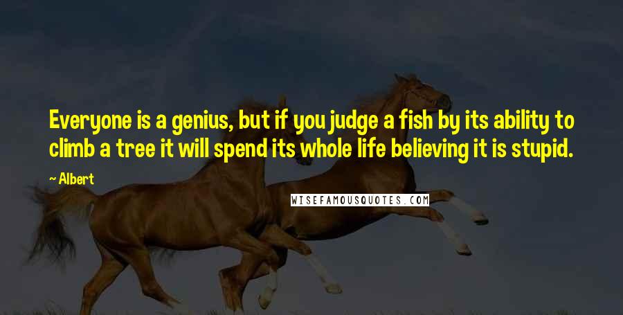 Albert Quotes: Everyone is a genius, but if you judge a fish by its ability to climb a tree it will spend its whole life believing it is stupid.