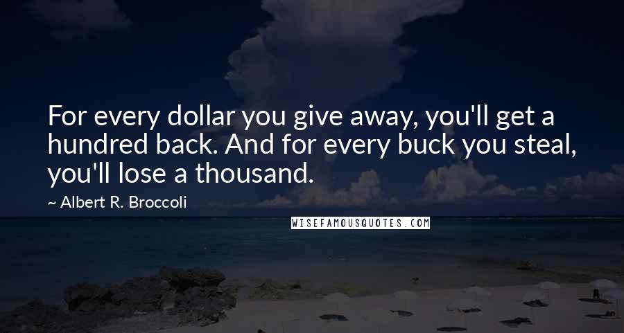 Albert R. Broccoli Quotes: For every dollar you give away, you'll get a hundred back. And for every buck you steal, you'll lose a thousand.
