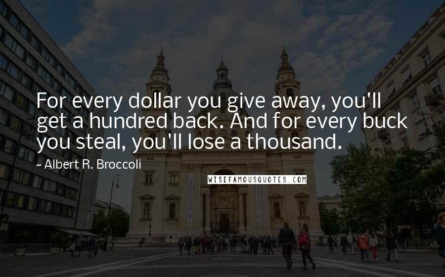 Albert R. Broccoli Quotes: For every dollar you give away, you'll get a hundred back. And for every buck you steal, you'll lose a thousand.