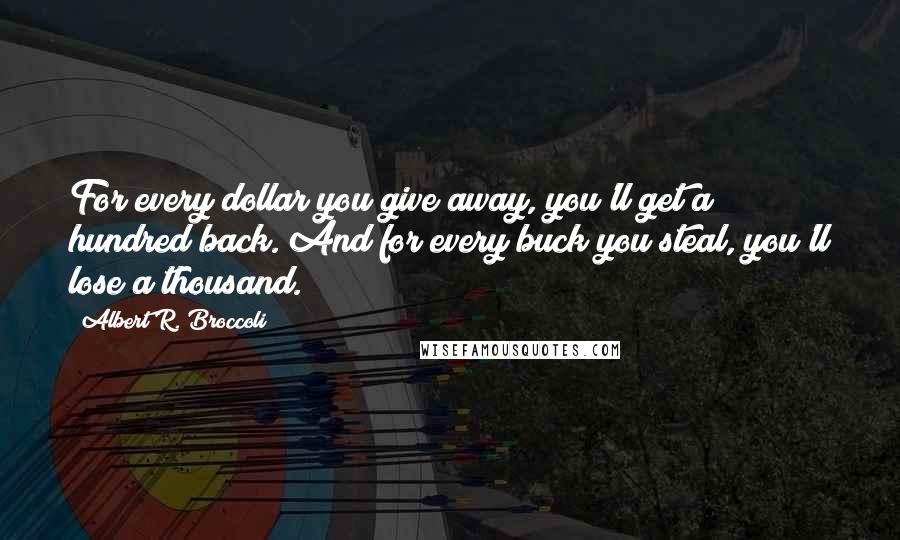 Albert R. Broccoli Quotes: For every dollar you give away, you'll get a hundred back. And for every buck you steal, you'll lose a thousand.