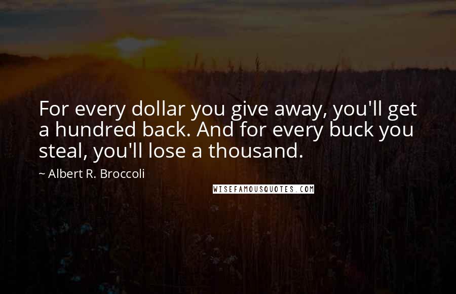 Albert R. Broccoli Quotes: For every dollar you give away, you'll get a hundred back. And for every buck you steal, you'll lose a thousand.