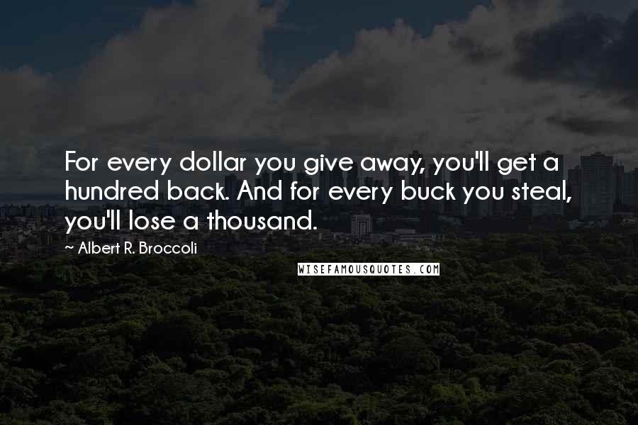 Albert R. Broccoli Quotes: For every dollar you give away, you'll get a hundred back. And for every buck you steal, you'll lose a thousand.