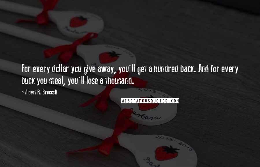 Albert R. Broccoli Quotes: For every dollar you give away, you'll get a hundred back. And for every buck you steal, you'll lose a thousand.