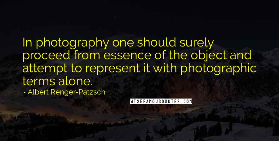 Albert Renger-Patzsch Quotes: In photography one should surely proceed from essence of the object and attempt to represent it with photographic terms alone.