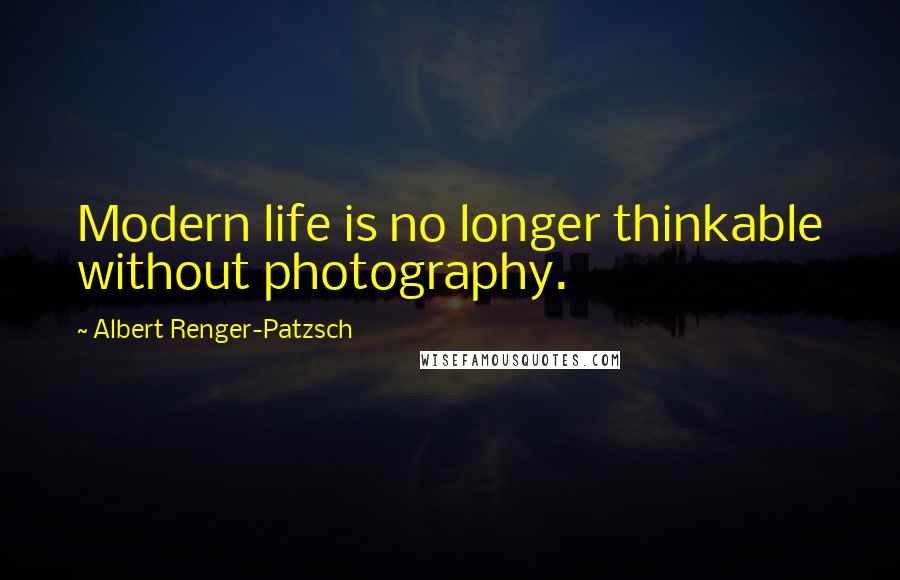 Albert Renger-Patzsch Quotes: Modern life is no longer thinkable without photography.
