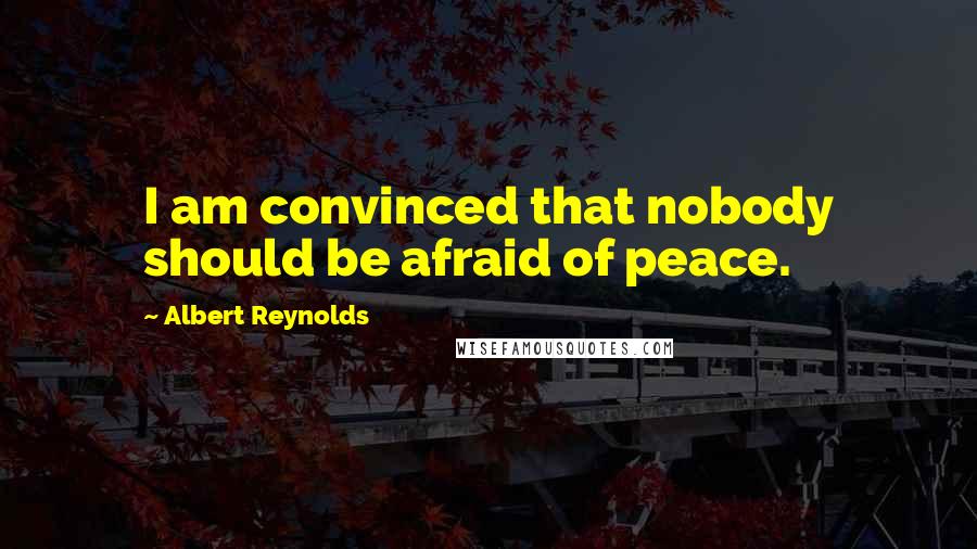 Albert Reynolds Quotes: I am convinced that nobody should be afraid of peace.