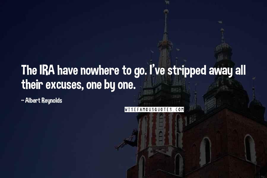 Albert Reynolds Quotes: The IRA have nowhere to go. I've stripped away all their excuses, one by one.