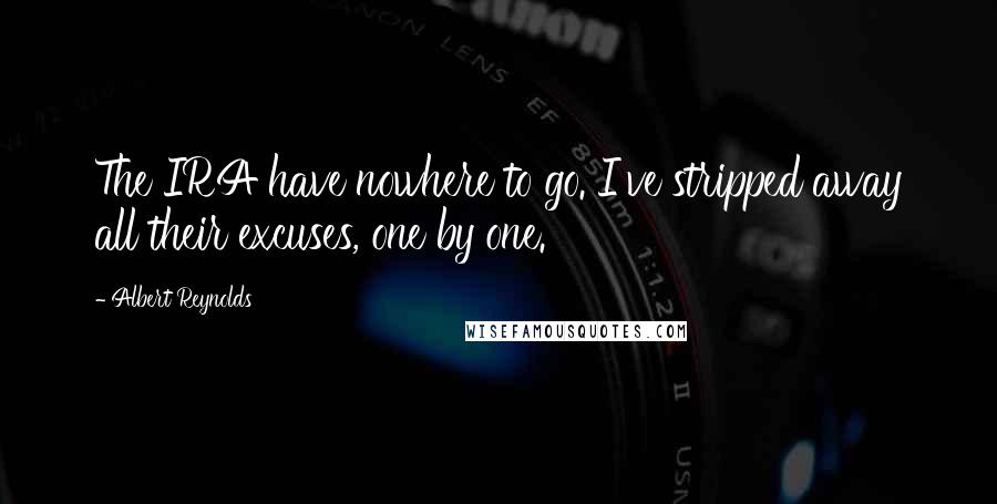 Albert Reynolds Quotes: The IRA have nowhere to go. I've stripped away all their excuses, one by one.
