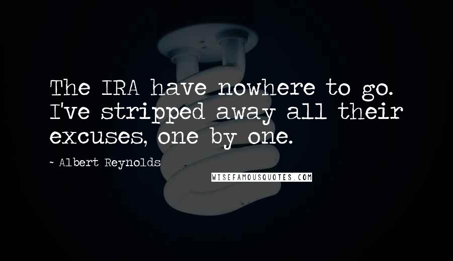 Albert Reynolds Quotes: The IRA have nowhere to go. I've stripped away all their excuses, one by one.