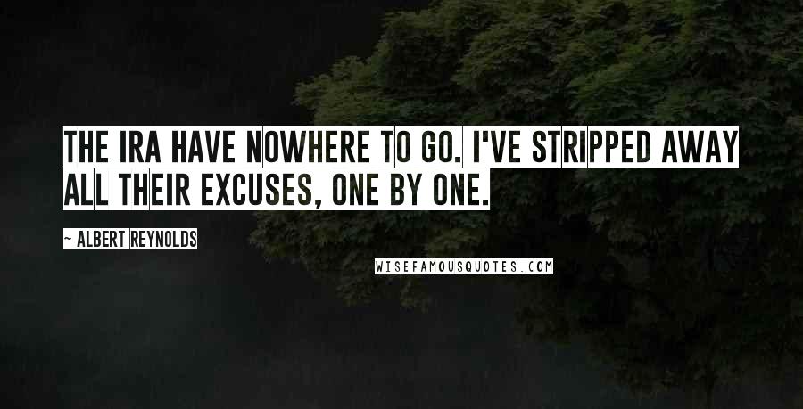 Albert Reynolds Quotes: The IRA have nowhere to go. I've stripped away all their excuses, one by one.