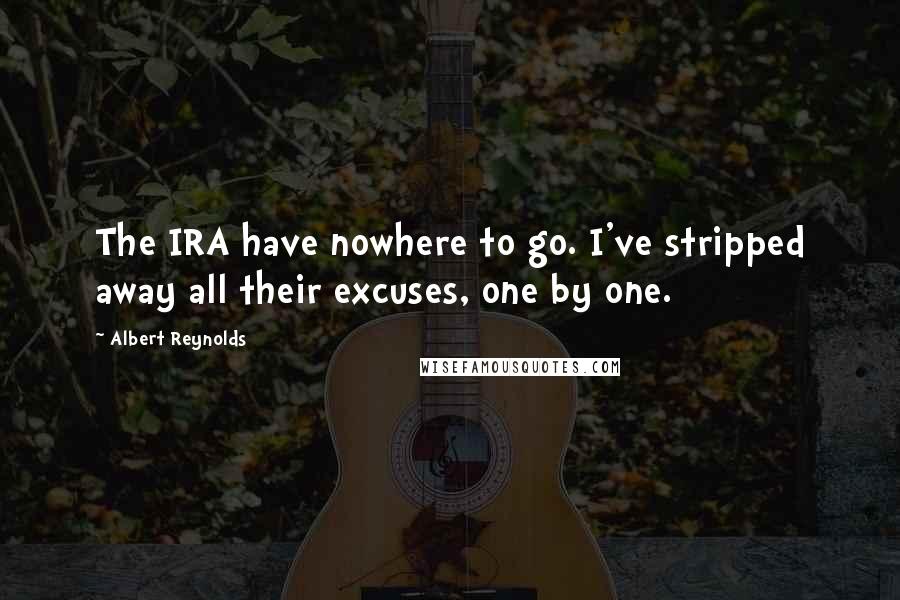 Albert Reynolds Quotes: The IRA have nowhere to go. I've stripped away all their excuses, one by one.