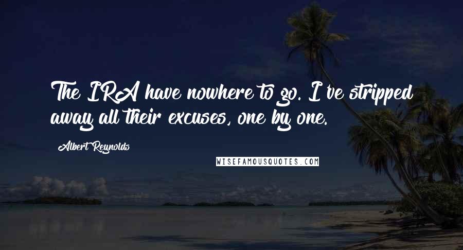 Albert Reynolds Quotes: The IRA have nowhere to go. I've stripped away all their excuses, one by one.