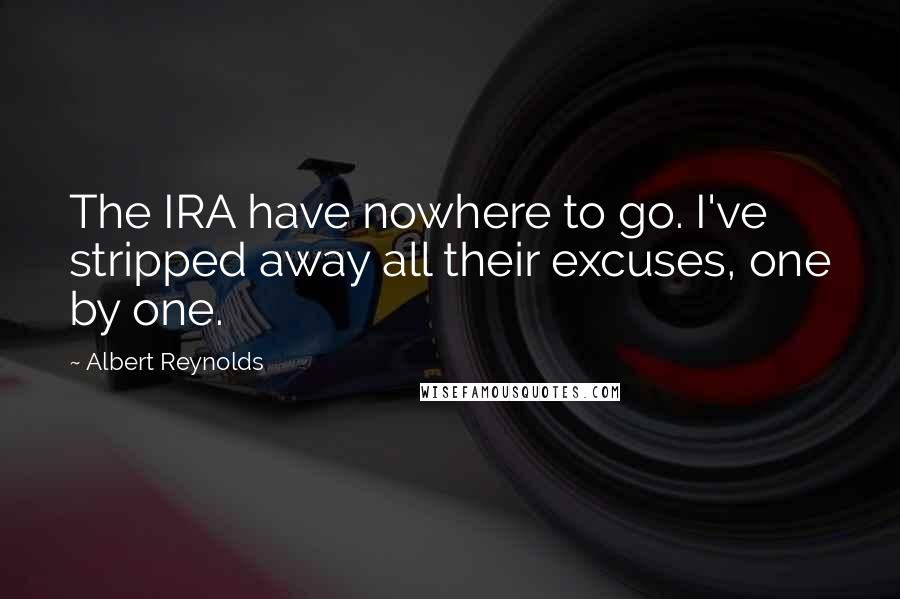 Albert Reynolds Quotes: The IRA have nowhere to go. I've stripped away all their excuses, one by one.