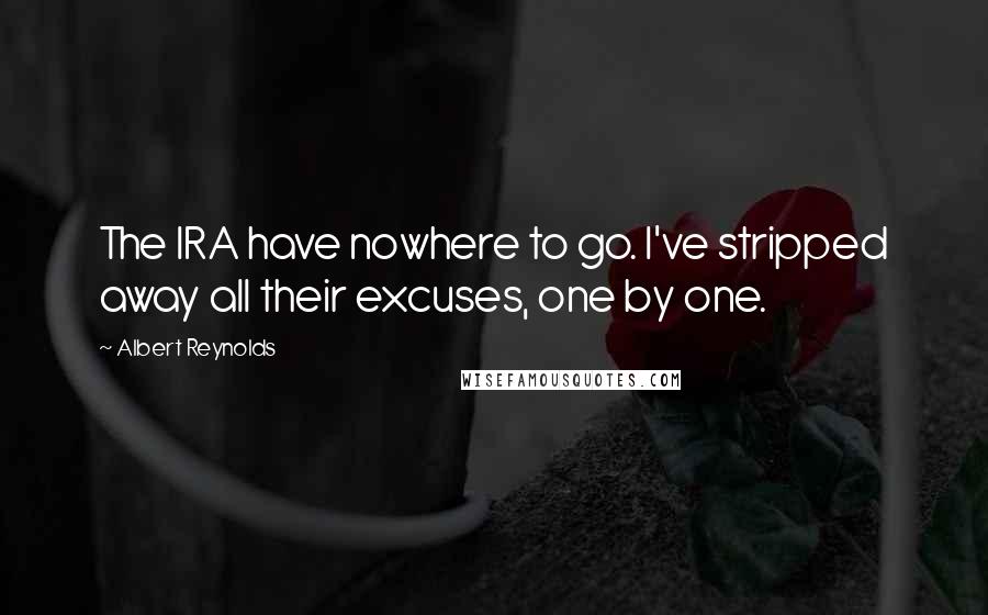 Albert Reynolds Quotes: The IRA have nowhere to go. I've stripped away all their excuses, one by one.