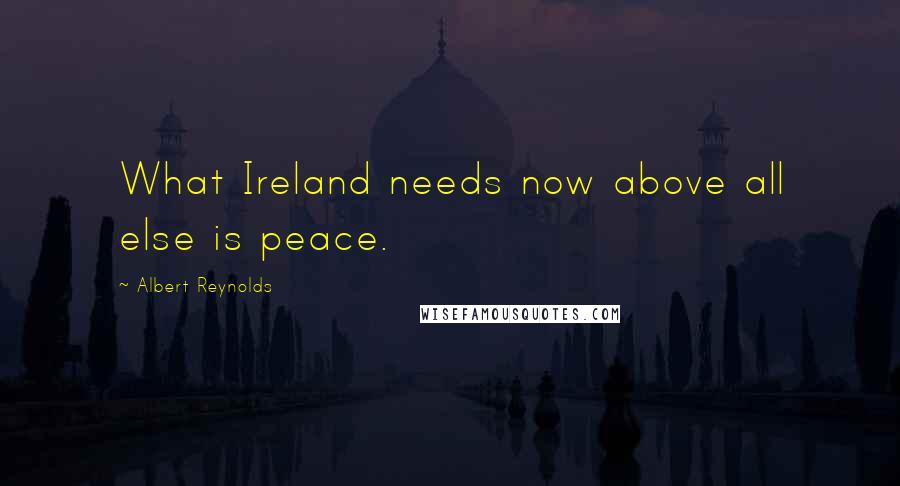 Albert Reynolds Quotes: What Ireland needs now above all else is peace.