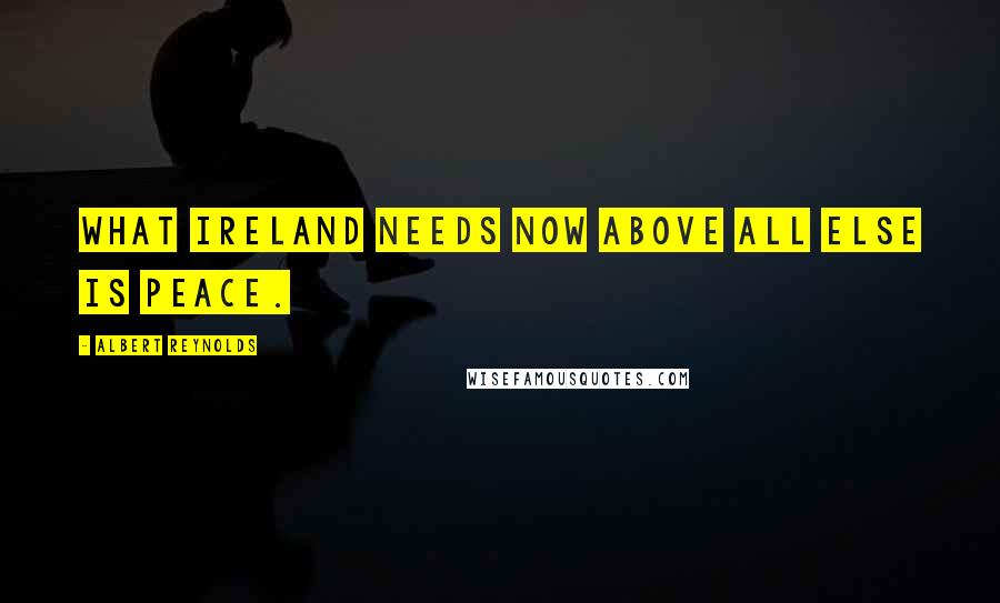 Albert Reynolds Quotes: What Ireland needs now above all else is peace.