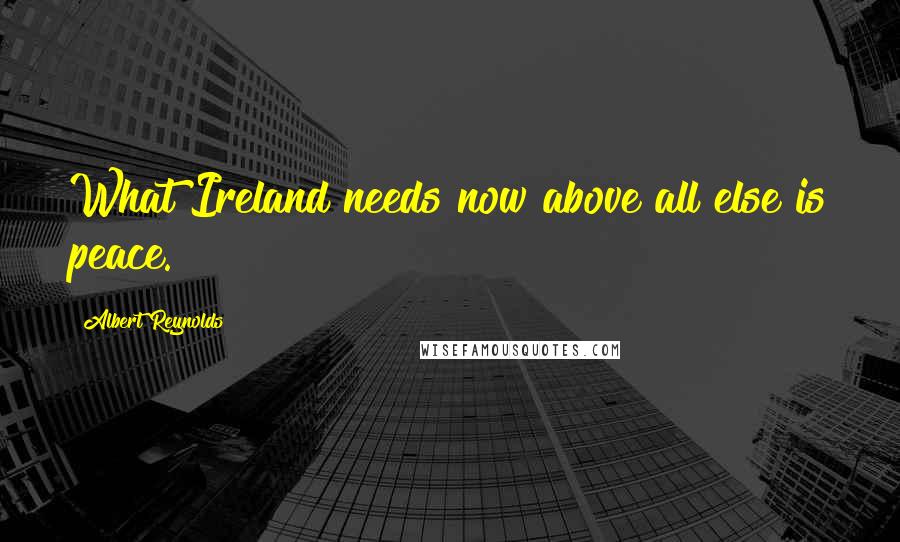 Albert Reynolds Quotes: What Ireland needs now above all else is peace.