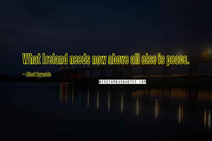 Albert Reynolds Quotes: What Ireland needs now above all else is peace.