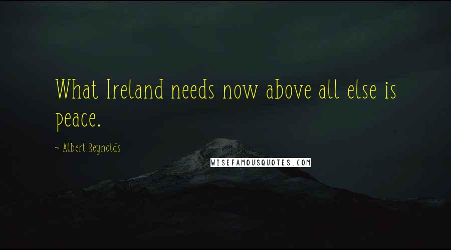 Albert Reynolds Quotes: What Ireland needs now above all else is peace.