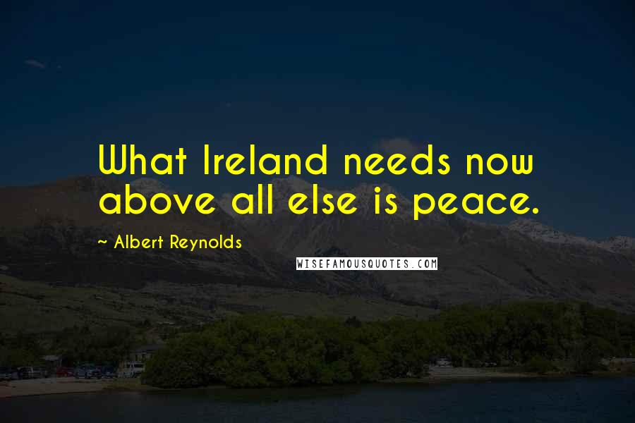 Albert Reynolds Quotes: What Ireland needs now above all else is peace.