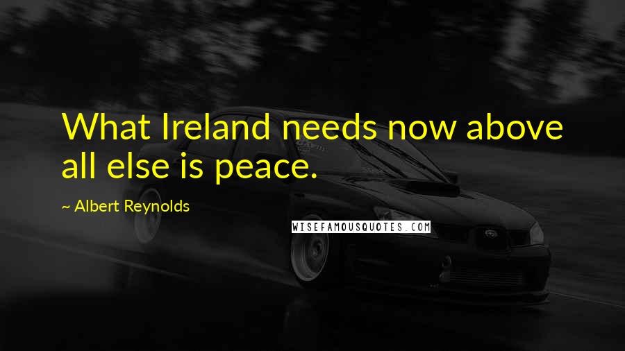 Albert Reynolds Quotes: What Ireland needs now above all else is peace.