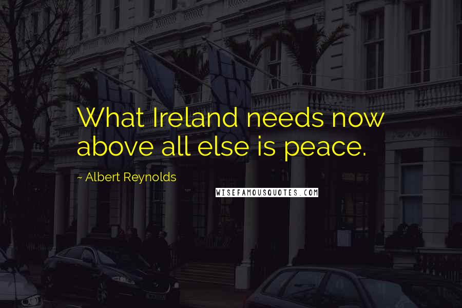 Albert Reynolds Quotes: What Ireland needs now above all else is peace.