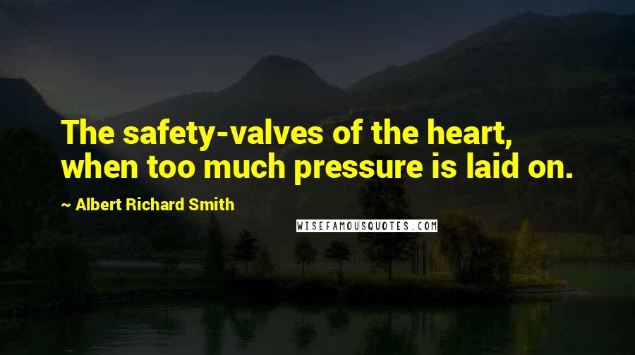 Albert Richard Smith Quotes: The safety-valves of the heart, when too much pressure is laid on.