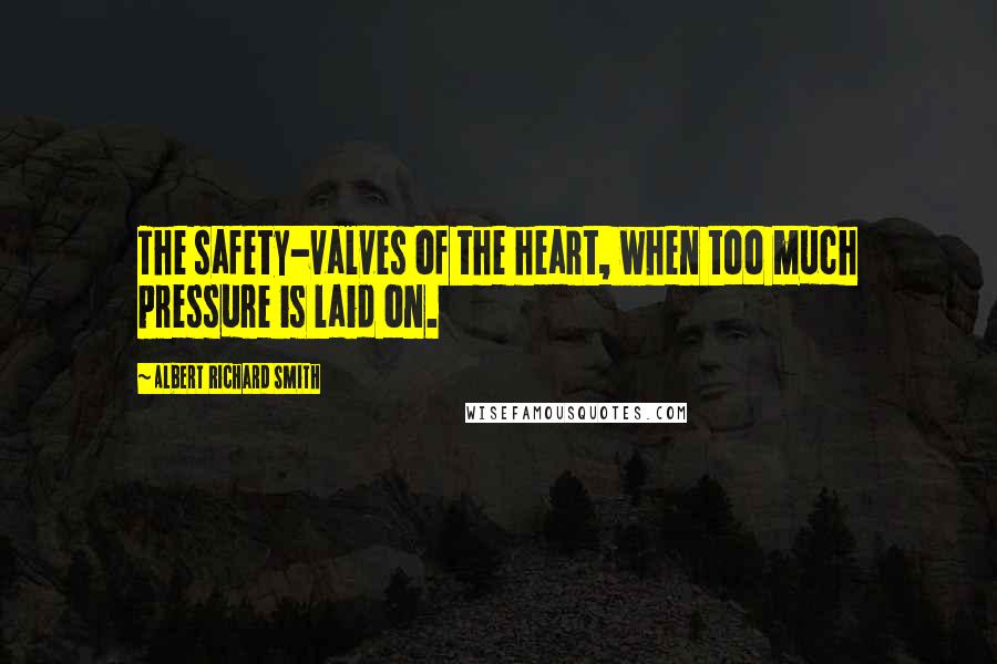 Albert Richard Smith Quotes: The safety-valves of the heart, when too much pressure is laid on.