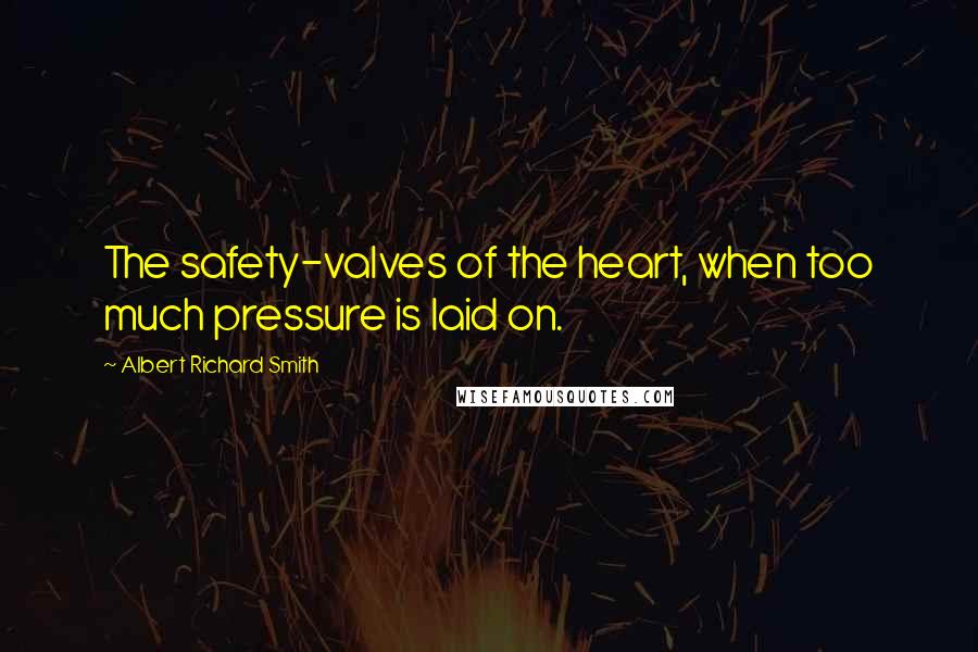 Albert Richard Smith Quotes: The safety-valves of the heart, when too much pressure is laid on.