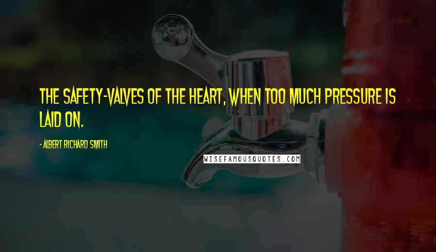 Albert Richard Smith Quotes: The safety-valves of the heart, when too much pressure is laid on.