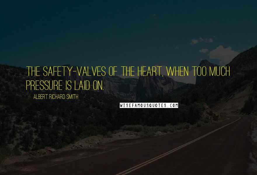 Albert Richard Smith Quotes: The safety-valves of the heart, when too much pressure is laid on.