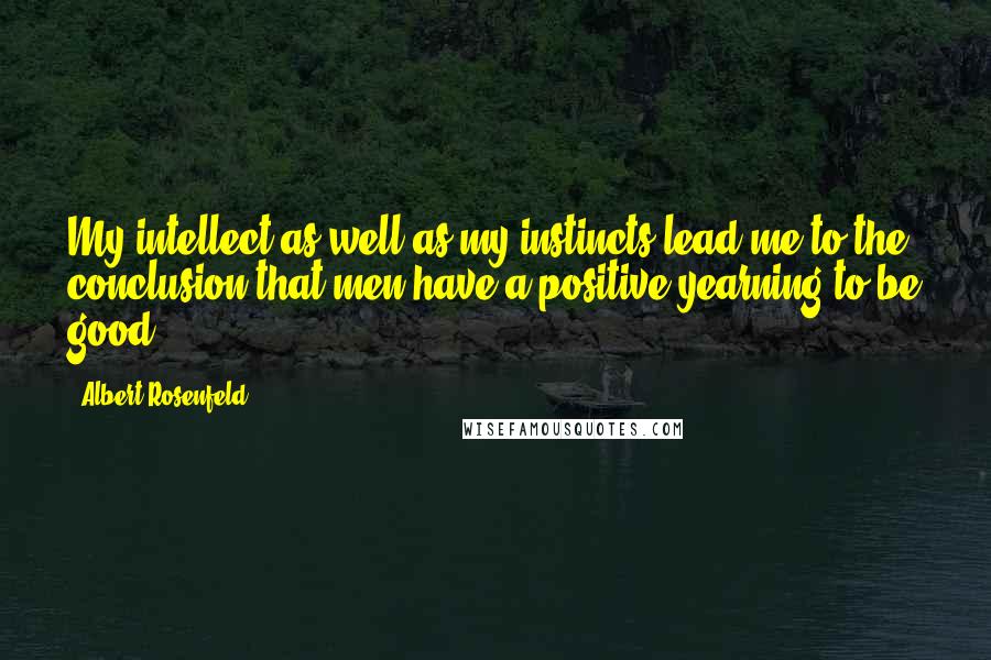 Albert Rosenfeld Quotes: My intellect as well as my instincts lead me to the conclusion that men have a positive yearning to be good.